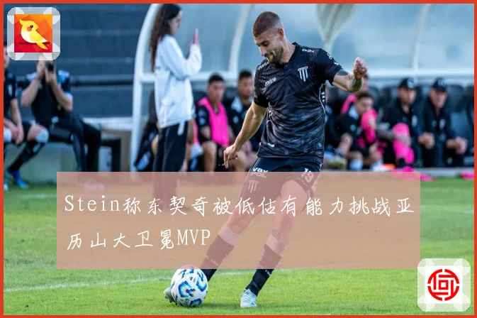 Stein称东契奇被低估有能力挑战亚历山大卫冕MVP