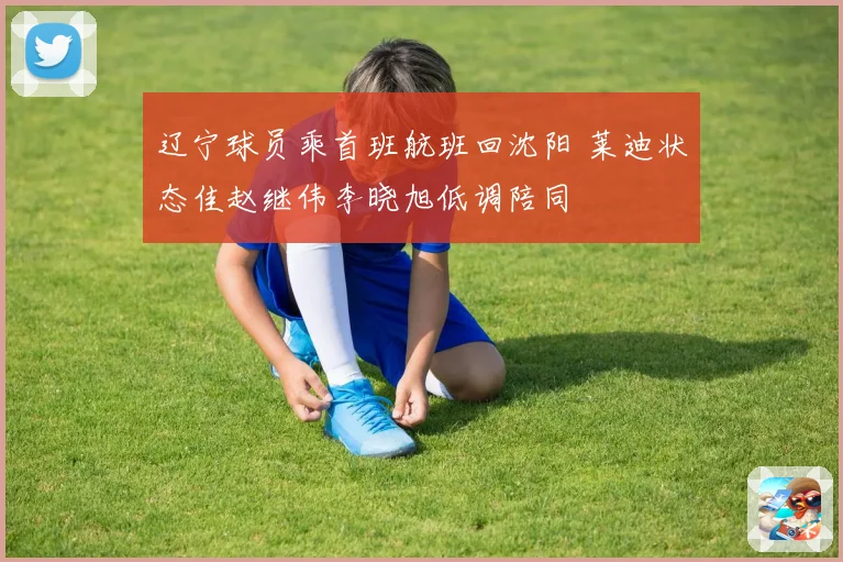 辽宁球员乘首班航班回沈阳 莱迪状态佳赵继伟李晓旭低调陪同