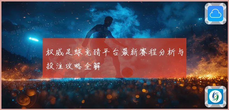 权威足球竞猜平台最新赛程分析与投注攻略全解