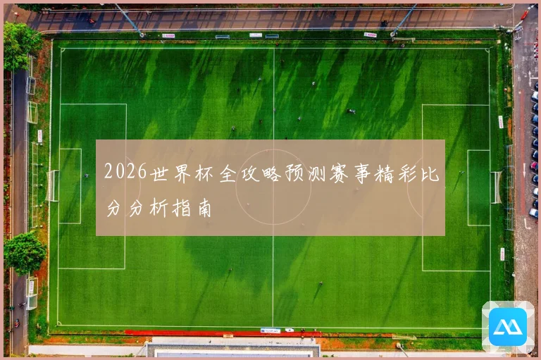 2026世界杯全攻略预测赛事精彩比分分析指南