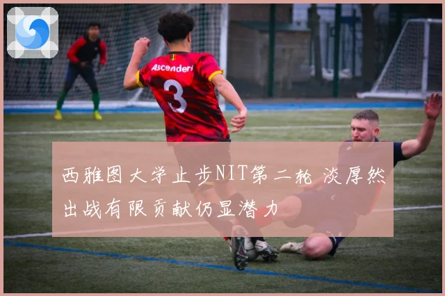 西雅图大学止步NIT第二轮 淡厚然出战有限贡献仍显潜力