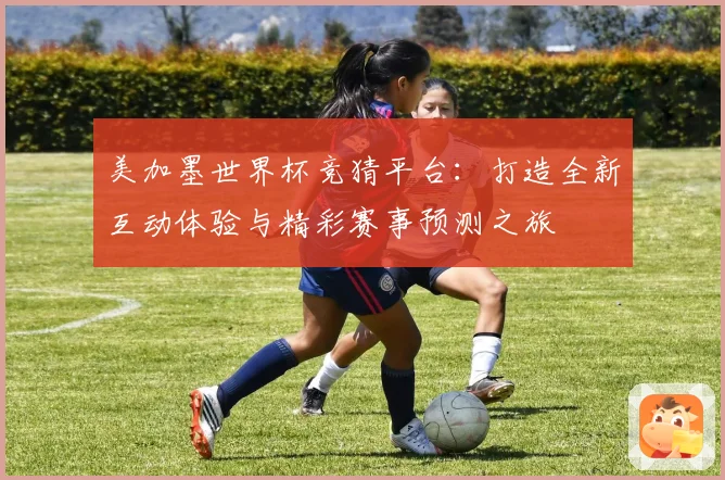 美加墨世界杯竞猜平台：打造全新互动体验与精彩赛事预测之旅