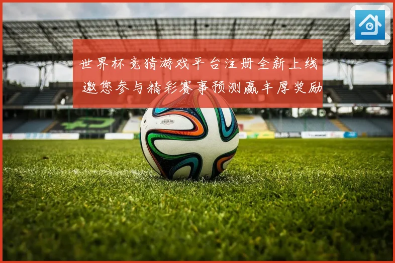 世界杯竞猜游戏平台注册全新上线 邀您参与精彩赛事预测赢丰厚奖励