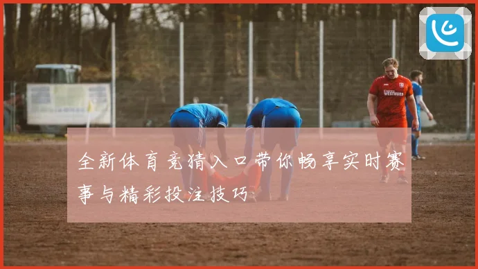 全新体育竞猜入口带你畅享实时赛事与精彩投注技巧