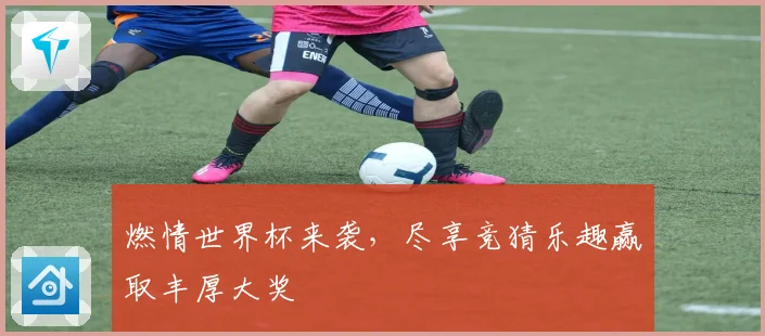 燃情世界杯来袭，尽享竞猜乐趣赢取丰厚大奖