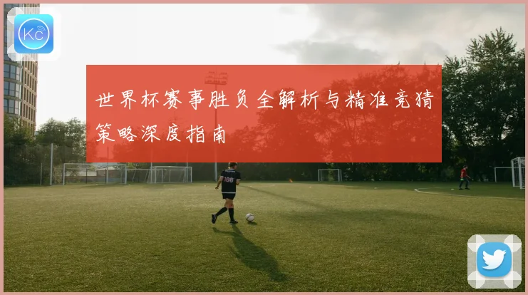 世界杯赛事胜负全解析与精准竞猜策略深度指南