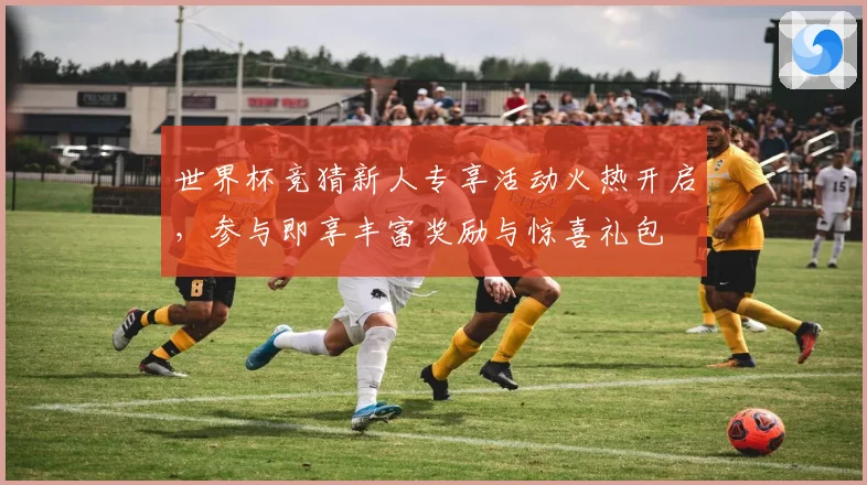 世界杯竞猜新人专享活动火热开启，参与即享丰富奖励与惊喜礼包