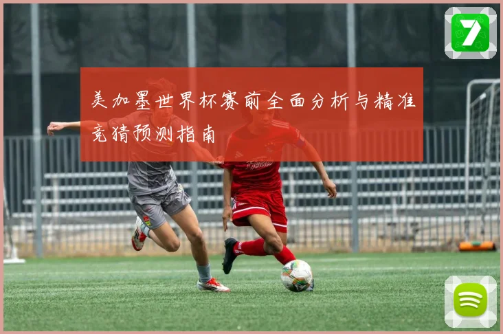 美加墨世界杯赛前全面分析与精准竞猜预测指南