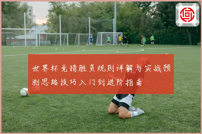 世界杯竞猜胜负规则详解与实战预测思路技巧入门到进阶指南