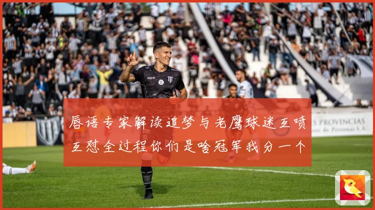 唇语专家解读追梦与老鹰球迷互喷互怼全过程你们是啥冠军我分一个给你们吧