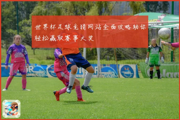 世界杯足球竞猜网站全面攻略助你轻松赢取赛事大奖