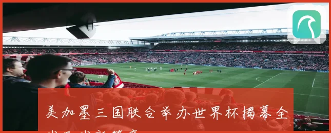 美加墨三国联合举办世界杯揭幕全球足球新篇章