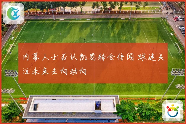 内幕人士否认凯恩转会传闻 球迷关注未来去向动向