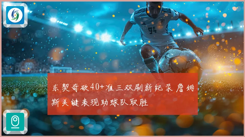 东契奇砍40+准三双刷新纪录 詹姆斯关键表现助球队取胜