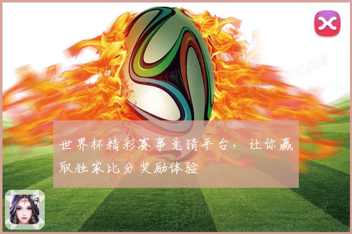 世界杯精彩赛事竞猜平台，让你赢取独家比分奖励体验