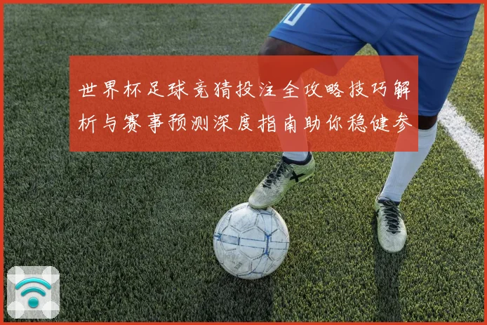 世界杯足球竞猜投注全攻略技巧解析与赛事预测深度指南助你稳健参与精彩赛事
