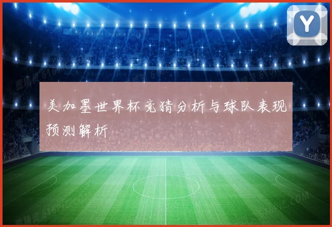 美加墨世界杯竞猜分析与球队表现预测解析