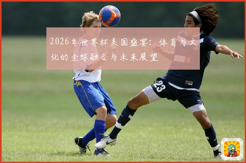 2026年世界杯美国盛宴：体育与文化的全球融合与未来展望